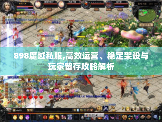 898魔域私服,高效运营、稳定架设与玩家留存攻略解析 898魔域私服,高效运营、稳定架设与玩家留存攻略解析