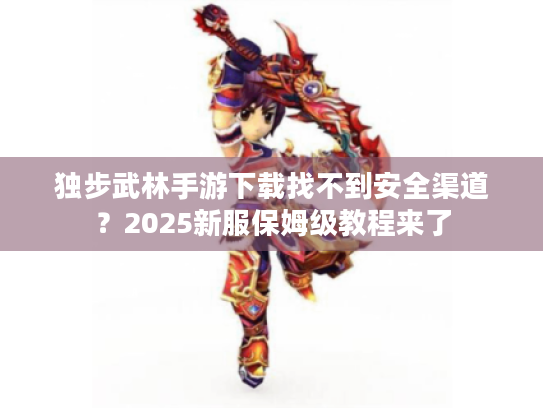 独步武林手游下载找不到安全渠道?2025新服保姆级教程来了 独步武林手游下载找不到安全渠道?2025新服保姆级教程来了
