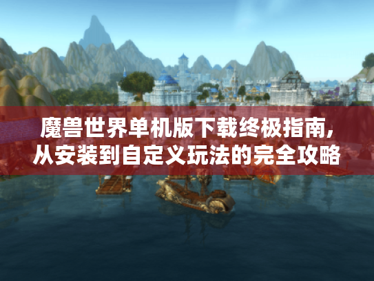魔兽世界单机版下载终极指南,从安装到自定义玩法的完全攻略 魔兽世界单机版下载终极指南,从安装到自定义玩法的完全攻略