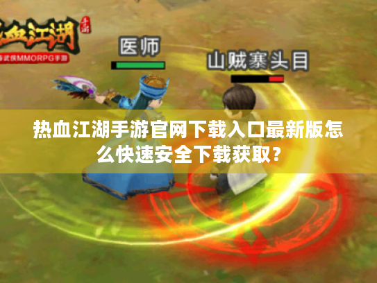 热血江湖手游官网下载入口最新版怎么快速安全下载获取? 热血江湖手游官网下载入口最新版怎么快速安全下载获取?