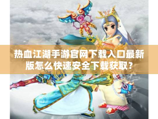 热血江湖手游官网下载入口最新版怎么快速安全下载获取? 热血江湖手游官网下载入口最新版怎么快速安全下载获取?