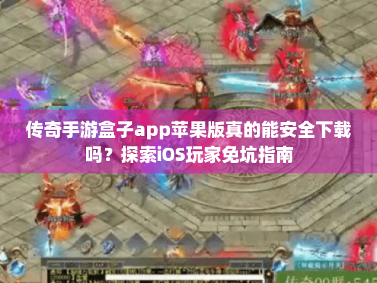 传奇手游盒子app苹果版真的能安全下载吗?探索iOS玩家免坑指南 传奇手游盒子app苹果版真的能安全下载吗?探索iOS玩家免坑指南