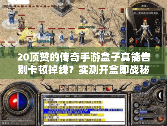 20顶赞的传奇手游盒子真能告别卡顿掉线?实测开盒即战秘籍 20顶赞的传奇手游盒子真能告别卡顿掉线?实测开盒即战秘籍