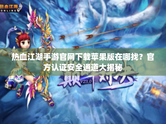 热血江湖手游官网下载苹果版在哪找？官方认证安全通道大揭秘