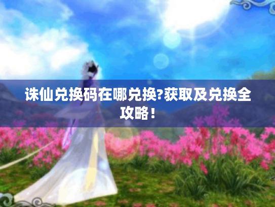 诛仙兑换码在哪兑换?获取及兑换全攻略! 诛仙兑换码在哪兑换?获取及兑换全攻略!