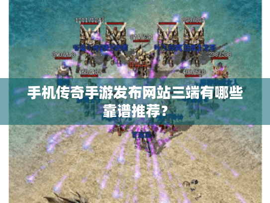 手机传奇手游发布网站三端有哪些靠谱推荐? 手机传奇手游发布网站三端有哪些靠谱推荐?