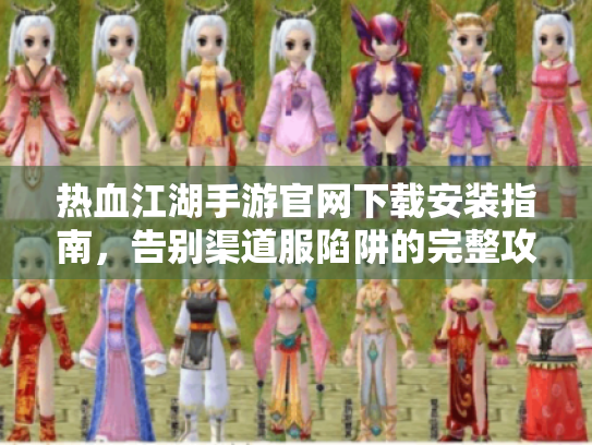 热血江湖手游官网下载安装指南,告别渠道服陷阱的完整攻略 热血江湖手游官网下载安装指南,告别渠道服陷阱的完整攻略