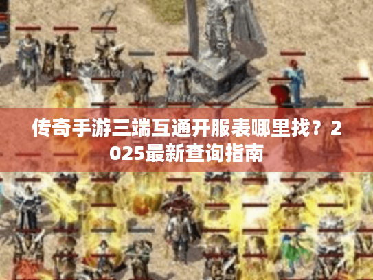 传奇手游三端互通开服表哪里找？2025最新查询指南