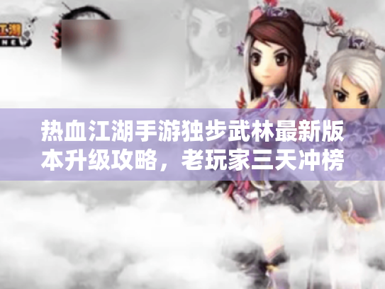 热血江湖手游独步武林最新版本升级攻略,老玩家三天冲榜技巧大公开 热血江湖手游独步武林最新版本升级攻略,老玩家三天冲榜技巧大公开