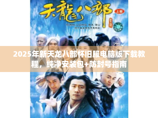 2025年新天龙八部怀旧服电脑版下载教程,纯净安装包+防封号指南 2025年新天龙八部怀旧服电脑版下载教程,纯净安装包+防封号指南