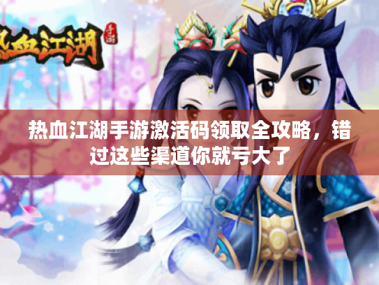 热血江湖手游激活码领取全攻略,错过这些渠道你就亏大了 热血江湖手游激活码领取全攻略,错过这些渠道你就亏大了