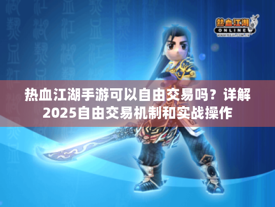 热血江湖手游可以自由交易吗?详解2025自由交易机制和实战操作 热血江湖手游可以自由交易吗?详解2025自由交易机制和实战操作