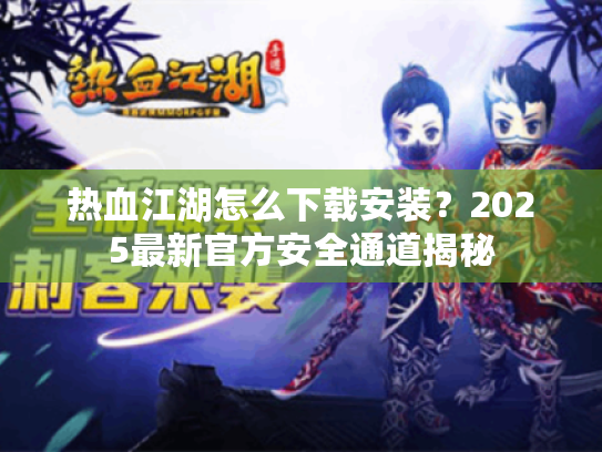 热血江湖怎么下载安装？2025最新官方安全通道揭秘