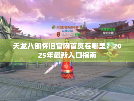 天龙八部怀旧官网首页在哪里?2025年最新入口指南 天龙八部怀旧官网首页在哪里?2025年最新入口指南