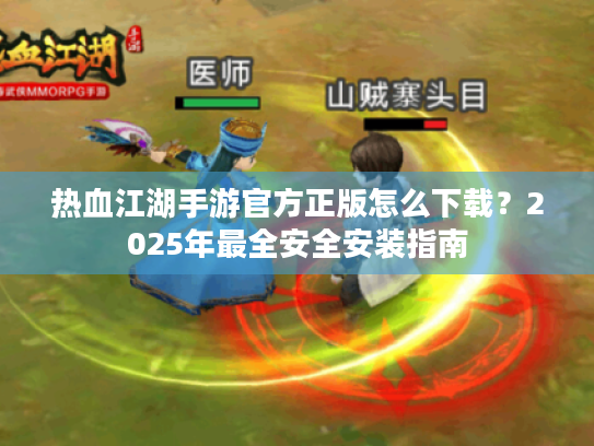 热血江湖手游官方正版怎么下载?2025年最全安全安装指南 热血江湖手游官方正版怎么下载?2025年最全安全安装指南