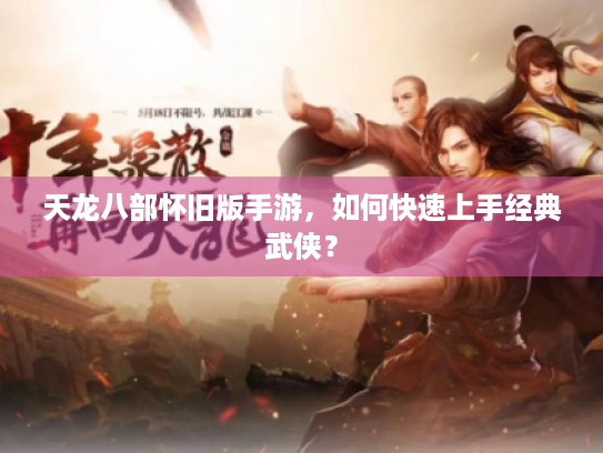 天龙八部怀旧版手游,如何快速上手经典武侠? 天龙八部怀旧版手游,如何快速上手经典武侠?