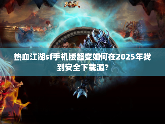 热血江湖sf手机版超变如何在2025年找到安全下载源？