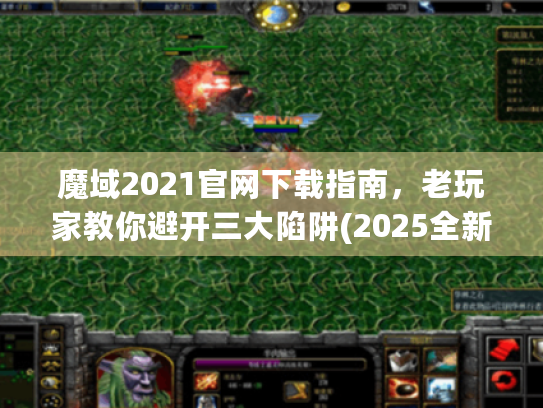 魔域2021官网下载指南，老玩家教你避开三大陷阱(2025全新验证)