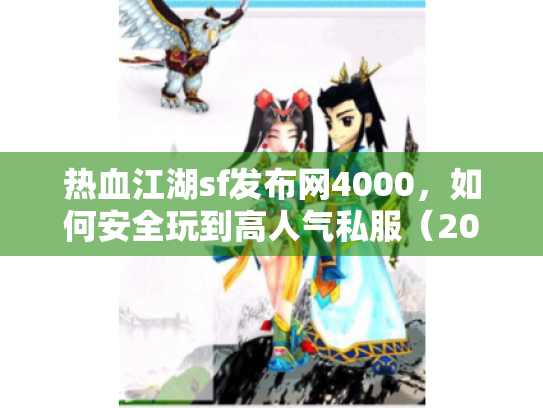 热血江湖sf发布网4000,如何安全玩到高人气私服(2025实测) 热血江湖sf发布网4000,如何安全玩到高人气私服(2025实测)