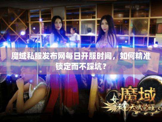 魔域私服发布网每日开服时间，如何精准锁定而不踩坑？