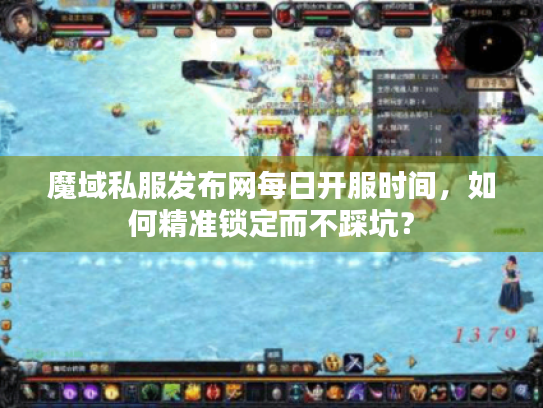 魔域私服发布网每日开服时间，如何精准锁定而不踩坑？