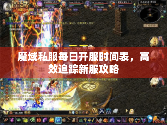 魔域私服每日开服时间表,高效追踪新服攻略 魔域私服每日开服时间表,高效追踪新服攻略