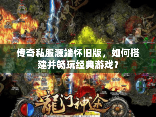 传奇私服源端怀旧版，如何搭建并畅玩经典游戏？