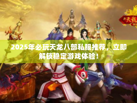 2025年必玩天龙八部私服推荐,立即解锁稳定游戏体验! 2025年必玩天龙八部私服推荐,立即解锁稳定游戏体验!