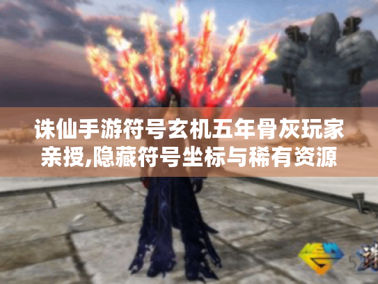 诛仙手游符号玄机五年骨灰玩家亲授,隐藏符号坐标与稀有资源速刷全攻略 诛仙手游符号玄机五年骨灰玩家亲授,隐藏符号坐标与稀有资源速刷全攻略