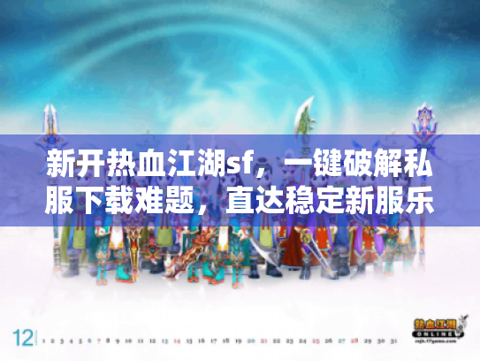 新开热血江湖sf,一键破解私服下载难题,直达稳定新服乐趣 新开热血江湖sf,一键破解私服下载难题,直达稳定新服乐趣