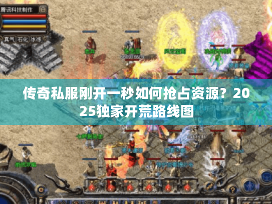 传奇私服刚开一秒如何抢占资源?2025独家开荒路线图 传奇私服刚开一秒如何抢占资源?2025独家开荒路线图