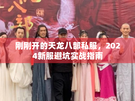 刚刚开的天龙八部私服,2024新服避坑实战指南 刚刚开的天龙八部私服,2024新服避坑实战指南