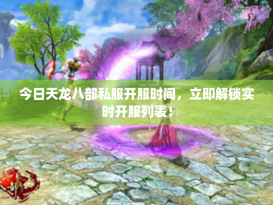 今日天龙八部私服开服时间,立即解锁实时开服列表! 今日天龙八部私服开服时间,立即解锁实时开服列表!