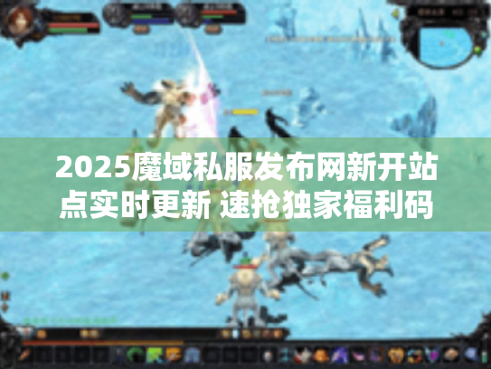 2025魔域私服发布网新开站点实时更新 速抢独家福利码! 2025魔域私服发布网新开站点实时更新 速抢独家福利码!