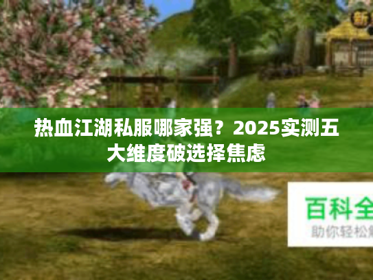 热血江湖私服哪家强?2025实测五大维度破选择焦虑 热血江湖私服哪家强?2025实测五大维度破选择焦虑
