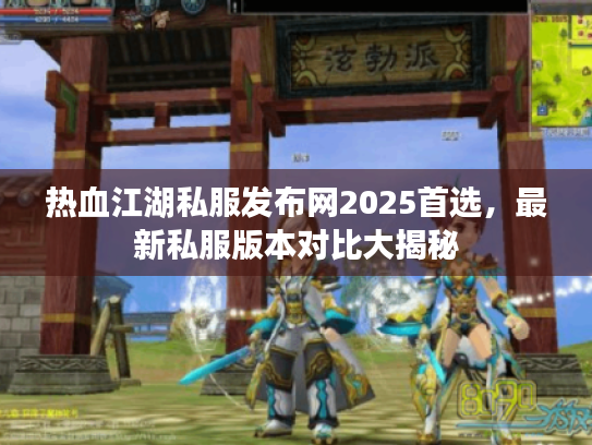 热血江湖私服发布网2025首选,最新私服版本对比大揭秘 热血江湖私服发布网2025首选,最新私服版本对比大揭秘