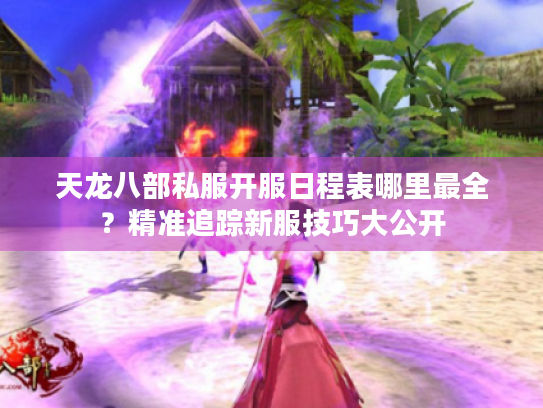 天龙八部私服开服日程表哪里最全?精准追踪新服技巧大公开 天龙八部私服开服日程表哪里最全?精准追踪新服技巧大公开