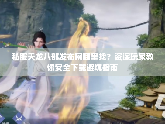 私服天龙八部发布网哪里找?资深玩家教你安全下载避坑指南 私服天龙八部发布网哪里找?资深玩家教你安全下载避坑指南