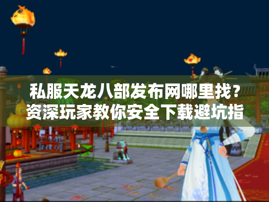 私服天龙八部发布网哪里找?资深玩家教你安全下载避坑指南 私服天龙八部发布网哪里找?资深玩家教你安全下载避坑指南