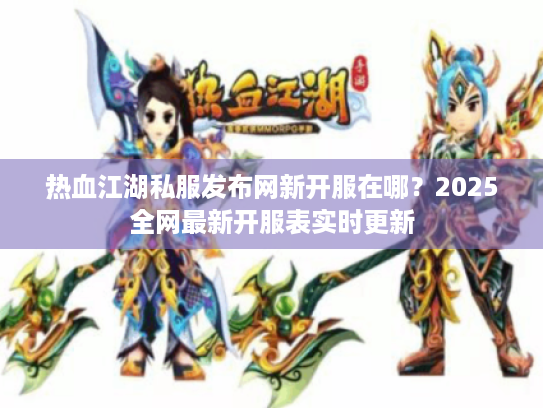热血江湖私服发布网新开服在哪？2025全网最新开服表实时更新