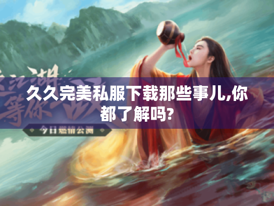 久久完美私服下载那些事儿,你都了解吗? 久久完美私服下载那些事儿,你都了解吗?