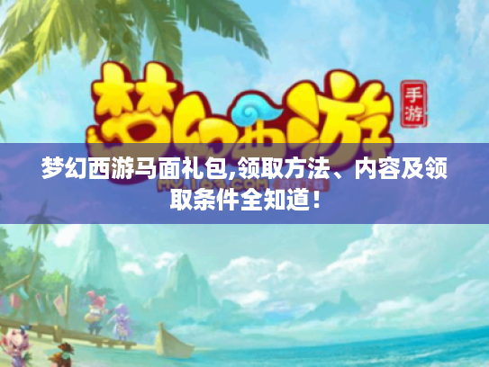梦幻西游马面礼包,领取方法、内容及领取条件全知道! 梦幻西游马面礼包,领取方法、内容及领取条件全知道!