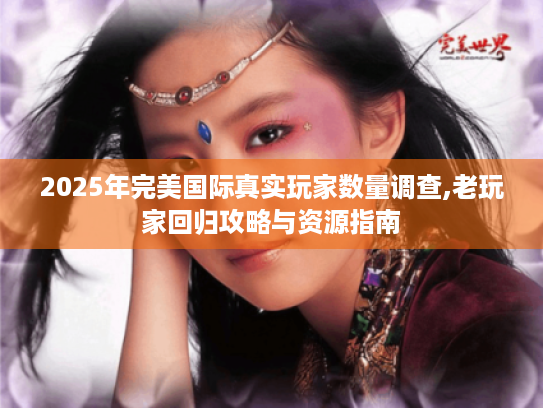2025年完美国际真实玩家数量调查,老玩家回归攻略与资源指南