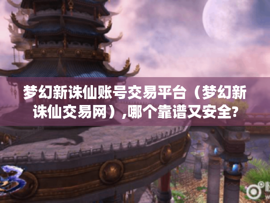 梦幻新诛仙账号交易平台(梦幻新诛仙交易网),哪个靠谱又安全? 梦幻新诛仙账号交易平台(梦幻新诛仙交易网),哪个靠谱又安全?