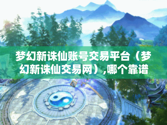 梦幻新诛仙账号交易平台(梦幻新诛仙交易网),哪个靠谱又安全? 梦幻新诛仙账号交易平台(梦幻新诛仙交易网),哪个靠谱又安全?