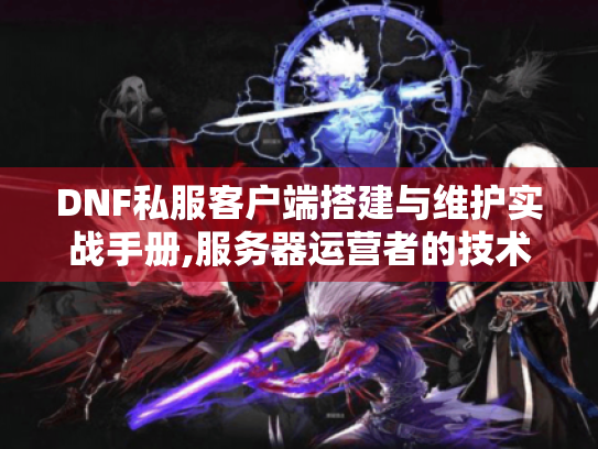 DNF私服客户端搭建与维护实战手册,服务器运营者的技术解决方案 DNF私服客户端搭建与维护实战手册,服务器运营者的技术解决方案
