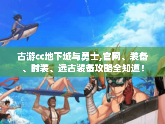 古游cc地下城与勇士,官网、装备、时装、远古装备攻略全知道! 古游cc地下城与勇士,官网、装备、时装、远古装备攻略全知道!