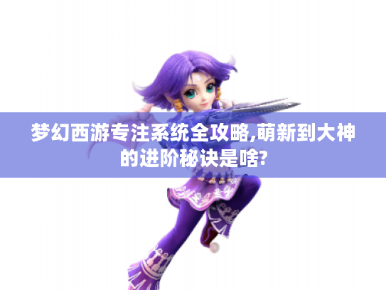 梦幻西游专注系统全攻略,萌新到大神的进阶秘诀是啥? 梦幻西游专注系统全攻略,萌新到大神的进阶秘诀是啥?