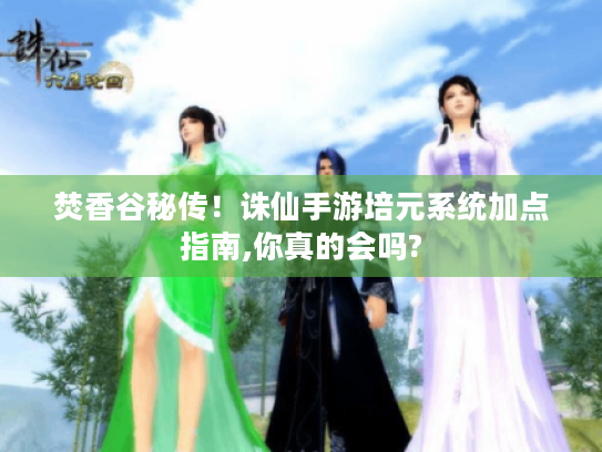 焚香谷秘传！诛仙手游培元系统加点指南,你真的会吗?