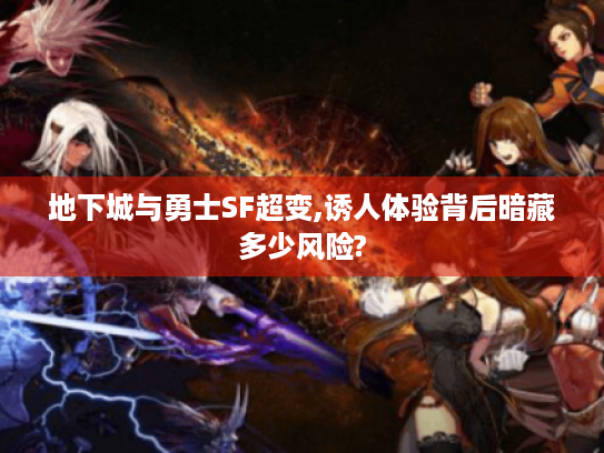 地下城与勇士SF超变,诱人体验背后暗藏多少风险? 地下城与勇士SF超变,诱人体验背后暗藏多少风险?